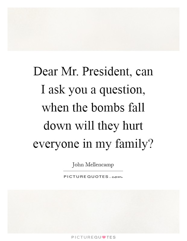 Dear Mr. President, can I ask you a question, when the bombs fall down will they hurt everyone in my family? Picture Quote #1