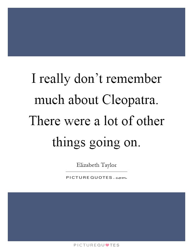 I really don’t remember much about Cleopatra. There were a lot of other things going on Picture Quote #1