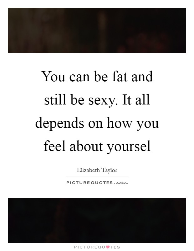 You can be fat and still be sexy. It all depends on how you feel about yoursel Picture Quote #1