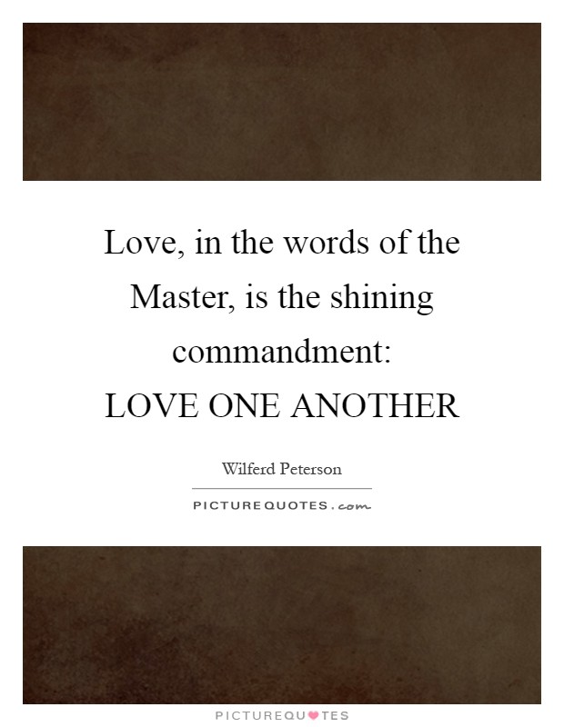 Love, in the words of the Master, is the shining commandment:  LOVE ONE ANOTHER Picture Quote #1