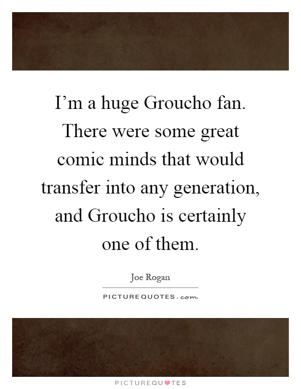 I’m a huge Groucho fan. There were some great comic minds that would transfer into any generation, and Groucho is certainly one of them Picture Quote #1