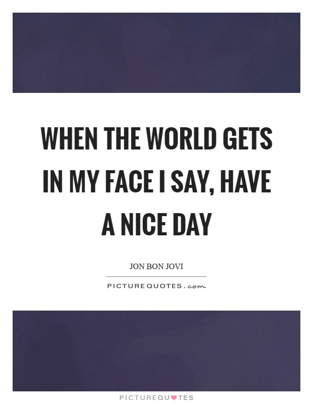When the World Gets in my Face I say, Have a Nice Day Picture Quote #1