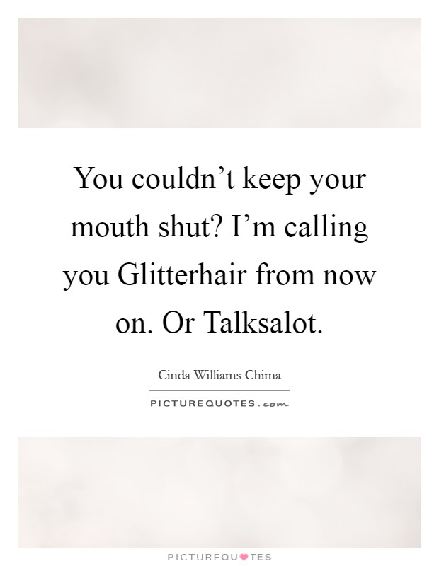 You couldn’t keep your mouth shut? I’m calling you Glitterhair from now on. Or Talksalot Picture Quote #1