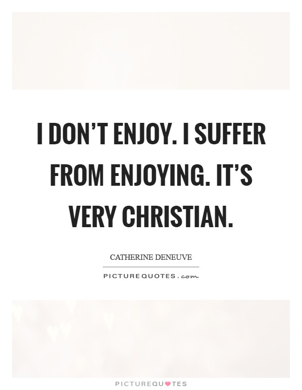 I don’t enjoy. I suffer from enjoying. It’s very Christian Picture Quote #1