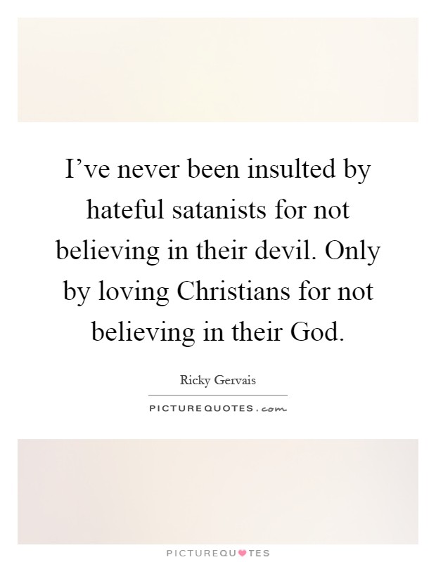 I’ve never been insulted by hateful satanists for not believing in their devil. Only by loving Christians for not believing in their God Picture Quote #1