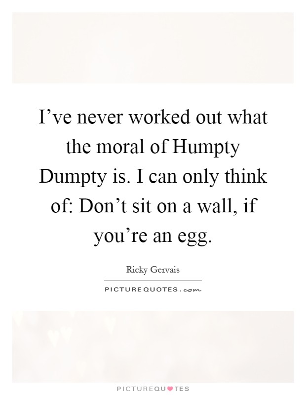 I’ve never worked out what the moral of Humpty Dumpty is. I can only think of: Don’t sit on a wall, if you’re an egg Picture Quote #1