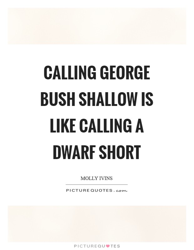 Calling George Bush shallow is like calling a dwarf short Picture Quote #1