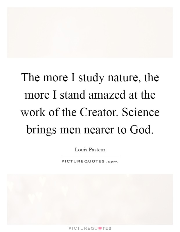 The more I study nature, the more I stand amazed at the work of the Creator. Science brings men nearer to God Picture Quote #1