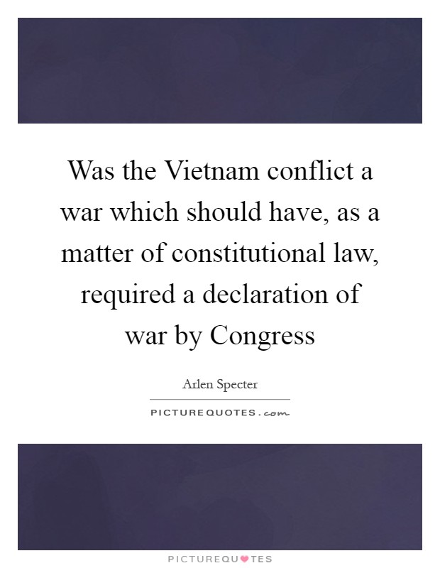 Was the Vietnam conflict a war which should have, as a matter of constitutional law, required a declaration of war by Congress Picture Quote #1