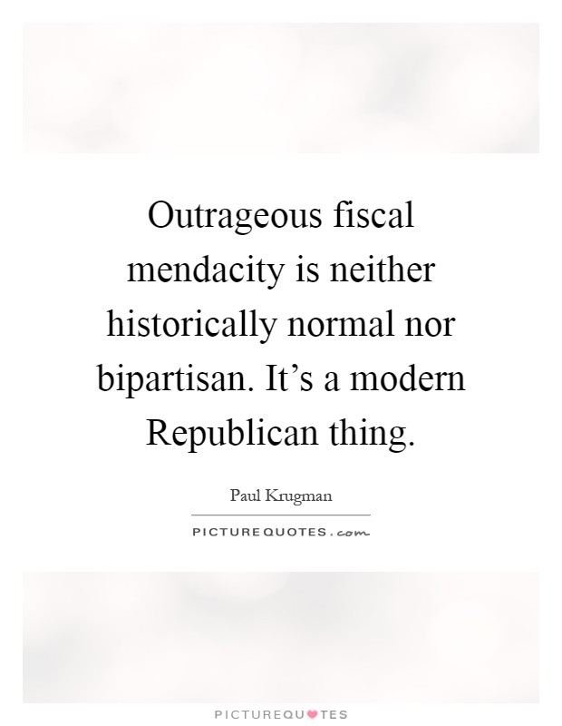 Outrageous fiscal mendacity is neither historically normal nor bipartisan. It’s a modern Republican thing Picture Quote #1