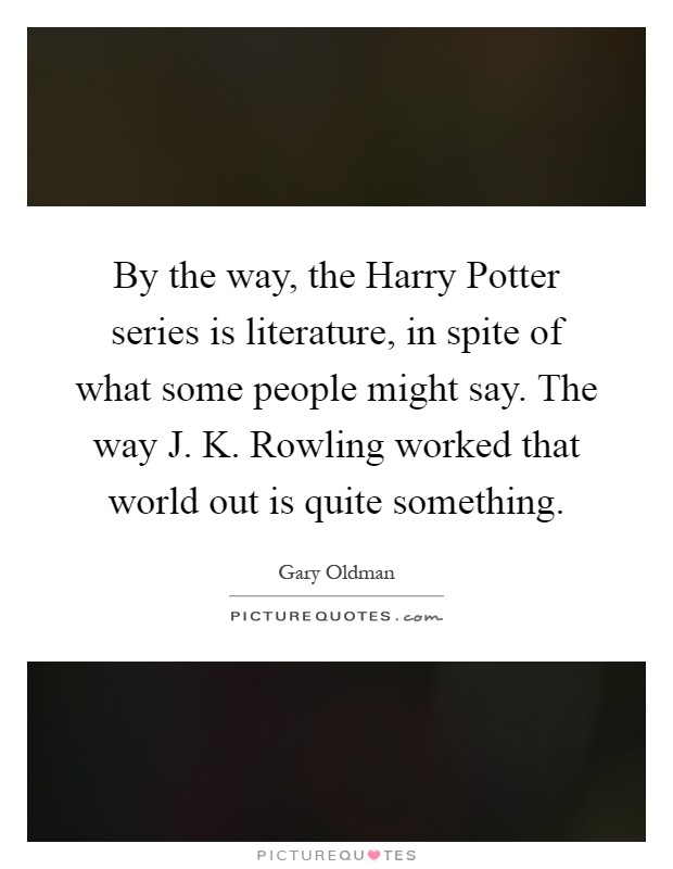 By the way, the Harry Potter series is literature, in spite of what some people might say. The way J. K. Rowling worked that world out is quite something Picture Quote #1