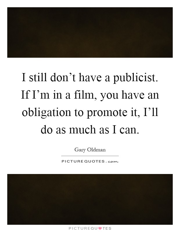 I still don’t have a publicist. If I’m in a film, you have an obligation to promote it, I’ll do as much as I can Picture Quote #1