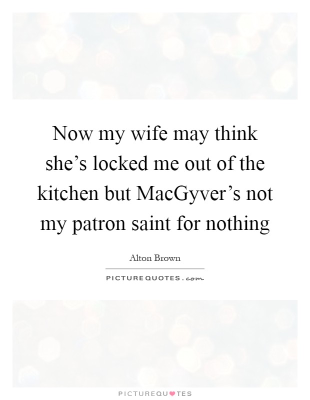 Now my wife may think she’s locked me out of the kitchen but MacGyver’s not my patron saint for nothing Picture Quote #1