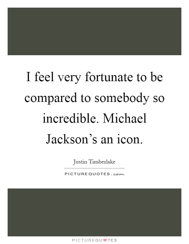 I feel very fortunate to be compared to somebody so incredible. Michael Jackson’s an icon Picture Quote #1