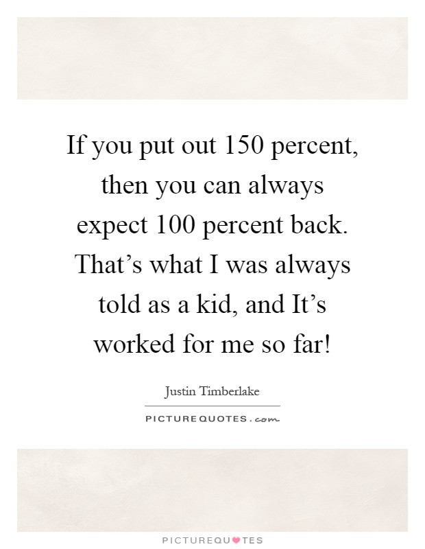 If you put out 150 percent, then you can always expect 100 percent back. That’s what I was always told as a kid, and It’s worked for me so far! Picture Quote #1