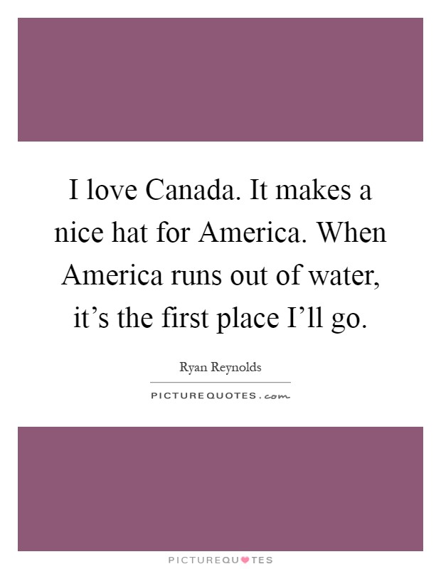 I love Canada. It makes a nice hat for America. When America runs out of water, it’s the first place I’ll go Picture Quote #1