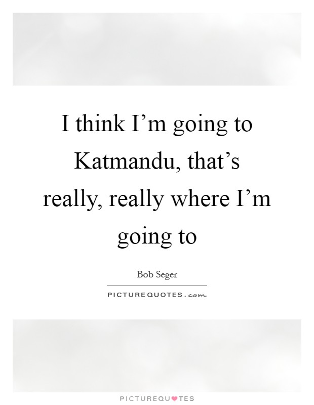 I think I’m going to Katmandu, that’s really, really where I’m going to Picture Quote #1
