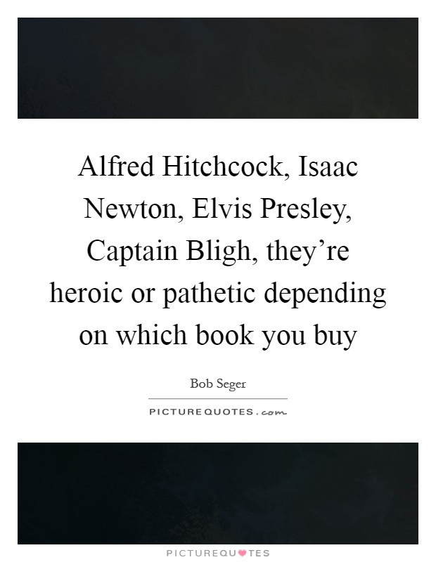 Alfred Hitchcock, Isaac Newton, Elvis Presley, Captain Bligh, they’re heroic or pathetic depending on which book you buy Picture Quote #1