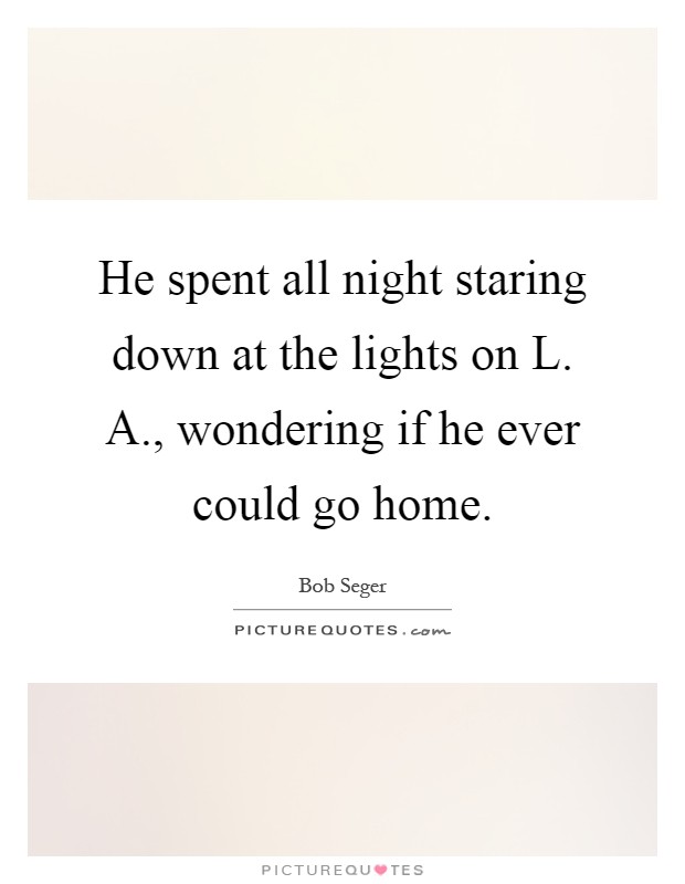 He spent all night staring down at the lights on L. A., wondering if he ever could go home Picture Quote #1