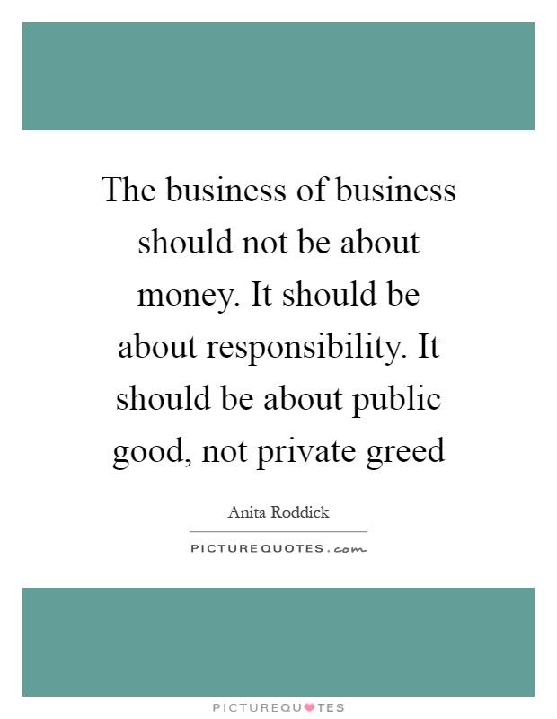The business of business should not be about money. It should be about responsibility. It should be about public good, not private greed Picture Quote #1