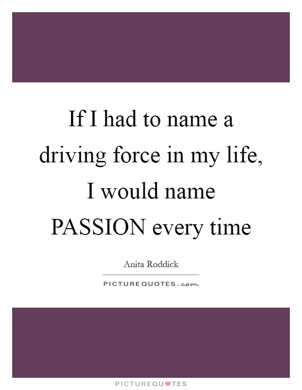 If I had to name a driving force in my life, I would name PASSION every time Picture Quote #1