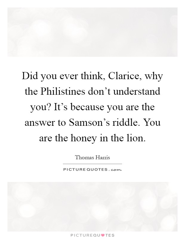Did you ever think, Clarice, why the Philistines don’t understand you? It’s because you are the answer to Samson’s riddle. You are the honey in the lion Picture Quote #1
