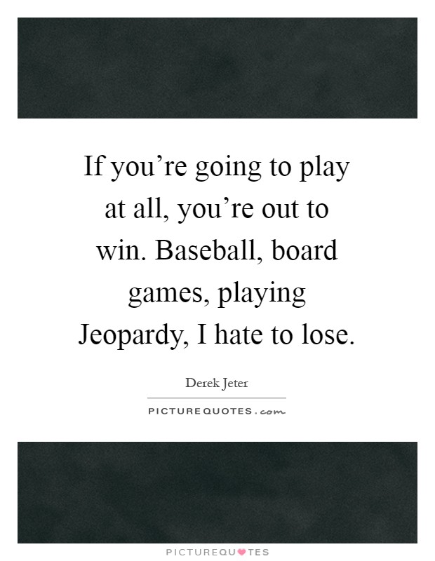 If you’re going to play at all, you’re out to win. Baseball, board games, playing Jeopardy, I hate to lose Picture Quote #1