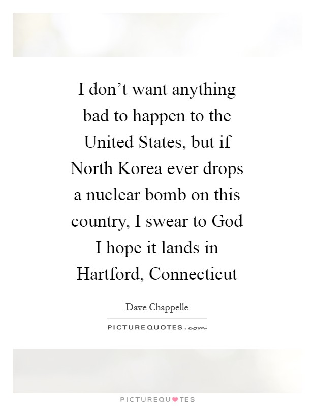 I don’t want anything bad to happen to the United States, but if North Korea ever drops a nuclear bomb on this country, I swear to God I hope it lands in Hartford, Connecticut Picture Quote #1