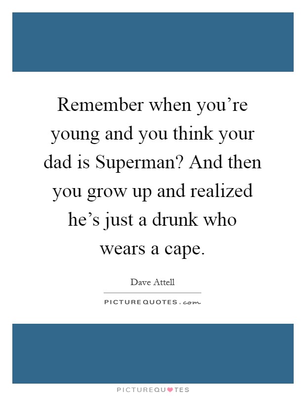 Remember when you’re young and you think your dad is Superman? And then you grow up and realized he’s just a drunk who wears a cape Picture Quote #1