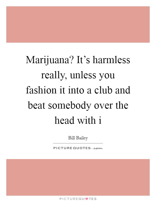 Marijuana? It’s harmless really, unless you fashion it into a club and beat somebody over the head with i Picture Quote #1
