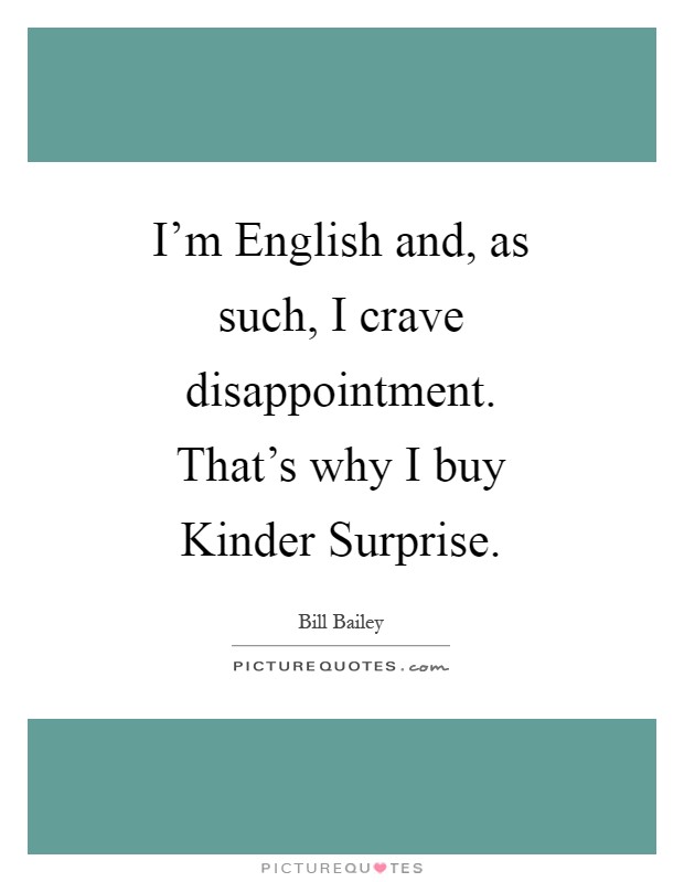 I’m English and, as such, I crave disappointment. That’s why I buy Kinder Surprise Picture Quote #1