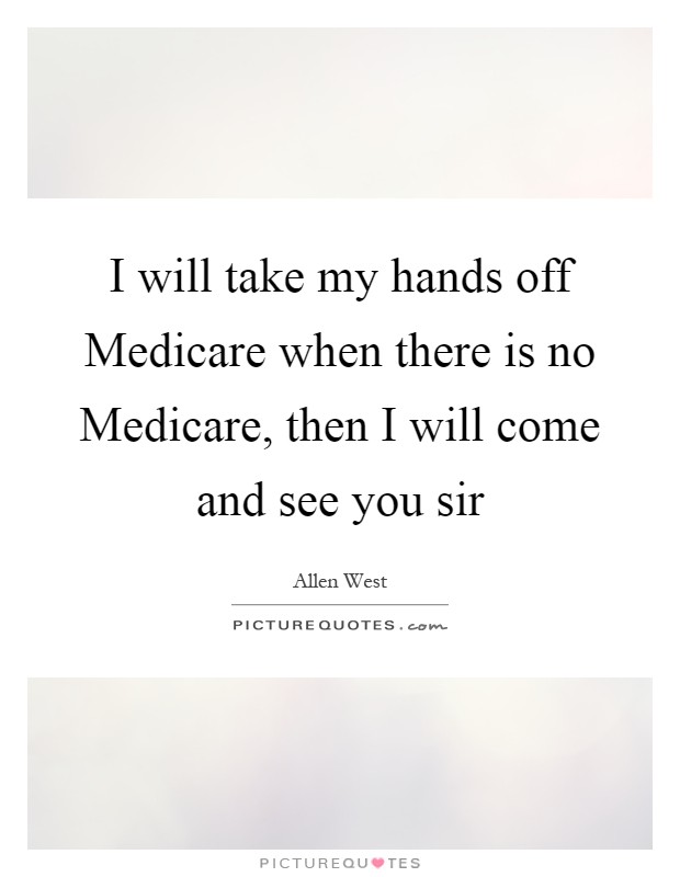 I will take my hands off Medicare when there is no Medicare, then I will come and see you sir Picture Quote #1