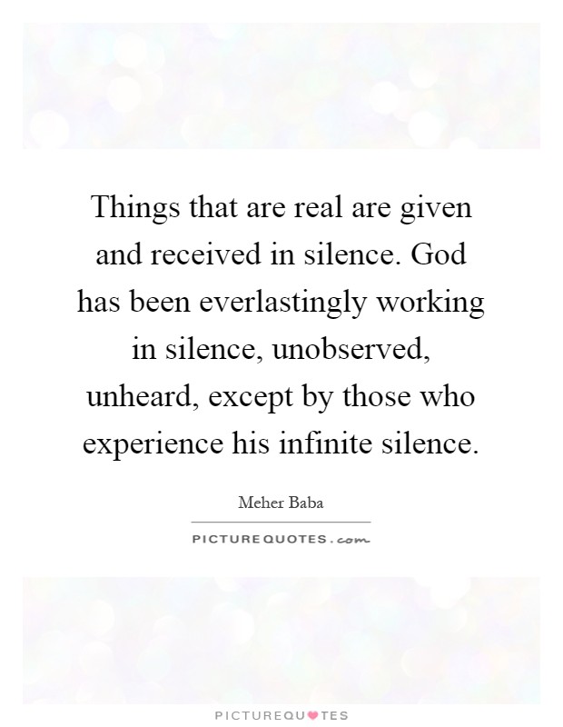 Things that are real are given and received in silence. God has been everlastingly working in silence, unobserved, unheard, except by those who experience his infinite silence Picture Quote #1