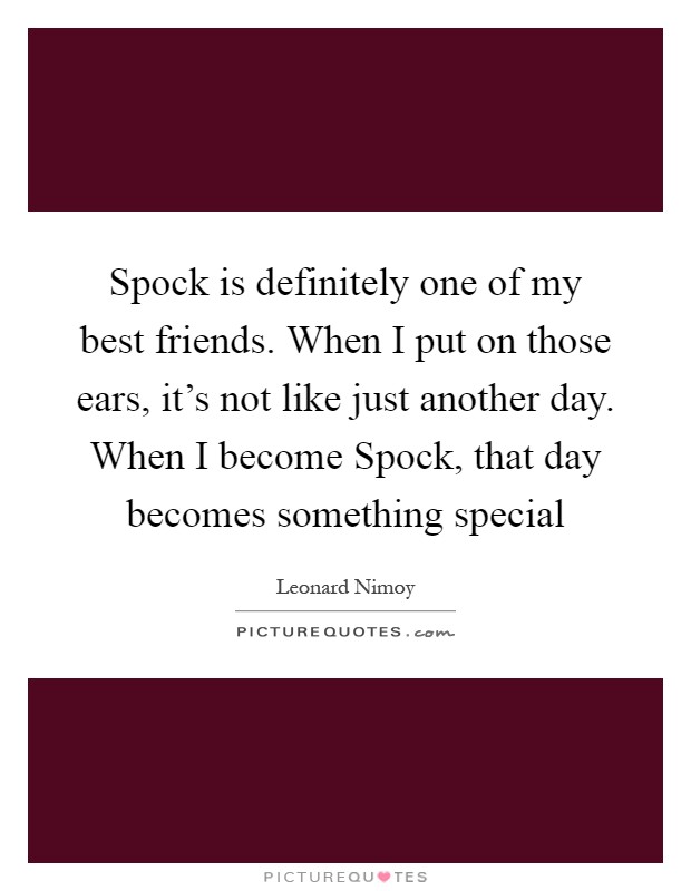 Spock is definitely one of my best friends. When I put on those ears, it’s not like just another day. When I become Spock, that day becomes something special Picture Quote #1