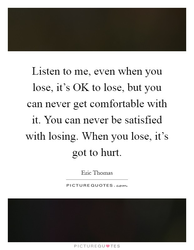 Listen to me, even when you lose, it’s OK to lose, but you can never get comfortable with it. You can never be satisfied with losing. When you lose, it’s got to hurt Picture Quote #1