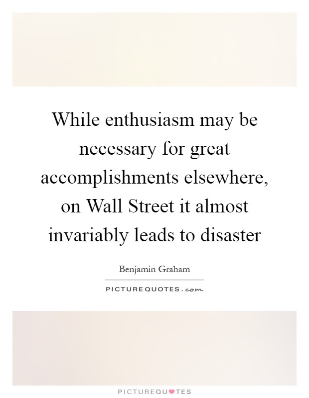While enthusiasm may be necessary for great accomplishments elsewhere, on Wall Street it almost invariably leads to disaster Picture Quote #1