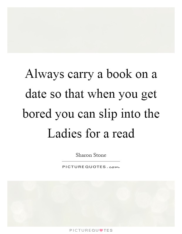 Always carry a book on a date so that when you get bored you can slip into the Ladies for a read Picture Quote #1