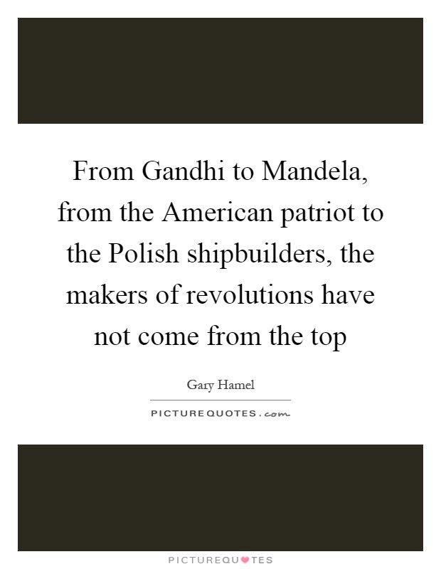 From Gandhi to Mandela, from the American patriot to the Polish shipbuilders, the makers of revolutions have not come from the top Picture Quote #1