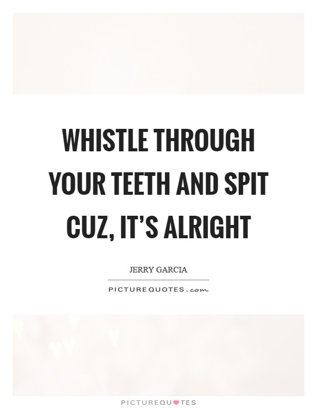 Whistle through your teeth and spit cuz, it's Alright Picture Quote #1