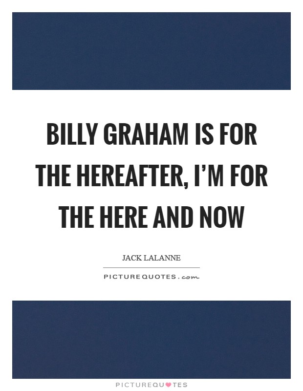 Billy Graham is for the hereafter, I'm for the here and now Picture Quote #1