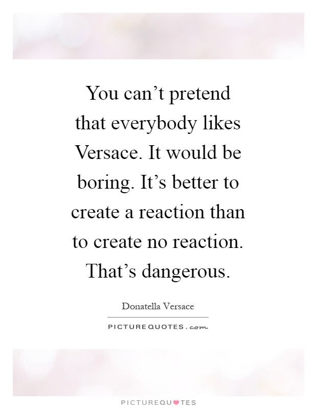 You can’t pretend that everybody likes Versace. It would be boring. It’s better to create a reaction than to create no reaction. That’s dangerous Picture Quote #1
