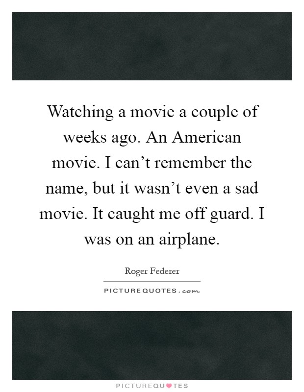 Watching a movie a couple of weeks ago. An American movie. I can’t remember the name, but it wasn’t even a sad movie. It caught me off guard. I was on an airplane Picture Quote #1