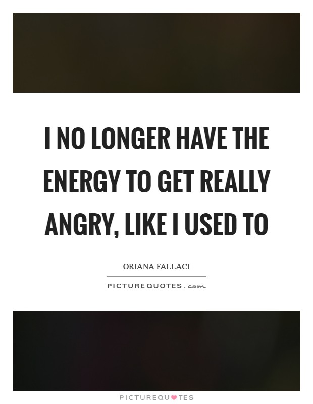 I no longer have the energy to get really angry, like I used to Picture Quote #1