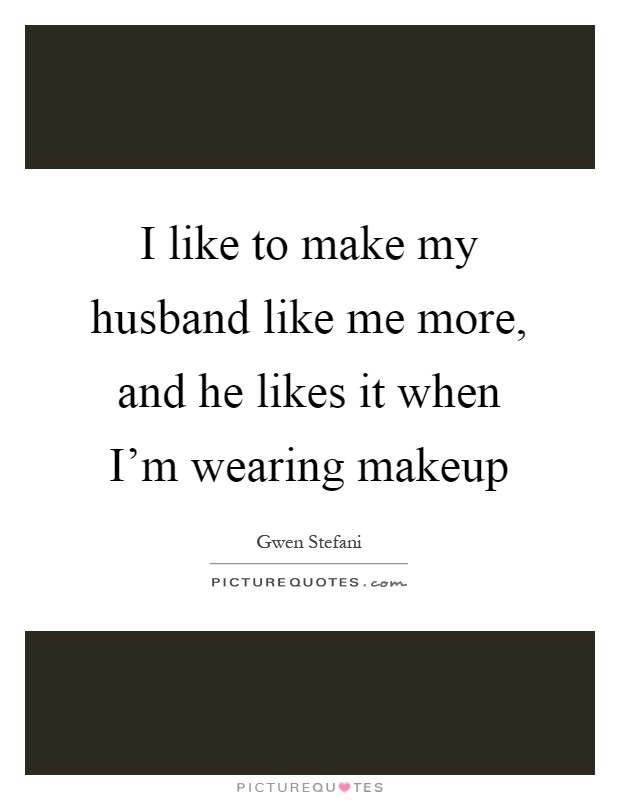I like to make my husband like me more, and he likes it when I’m wearing makeup Picture Quote #1