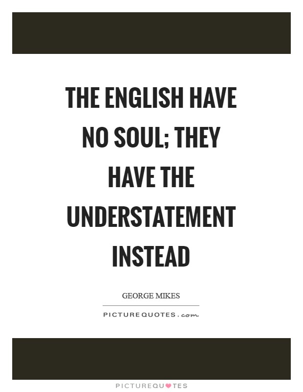 The English have no soul; they have the understatement instead Picture Quote #1