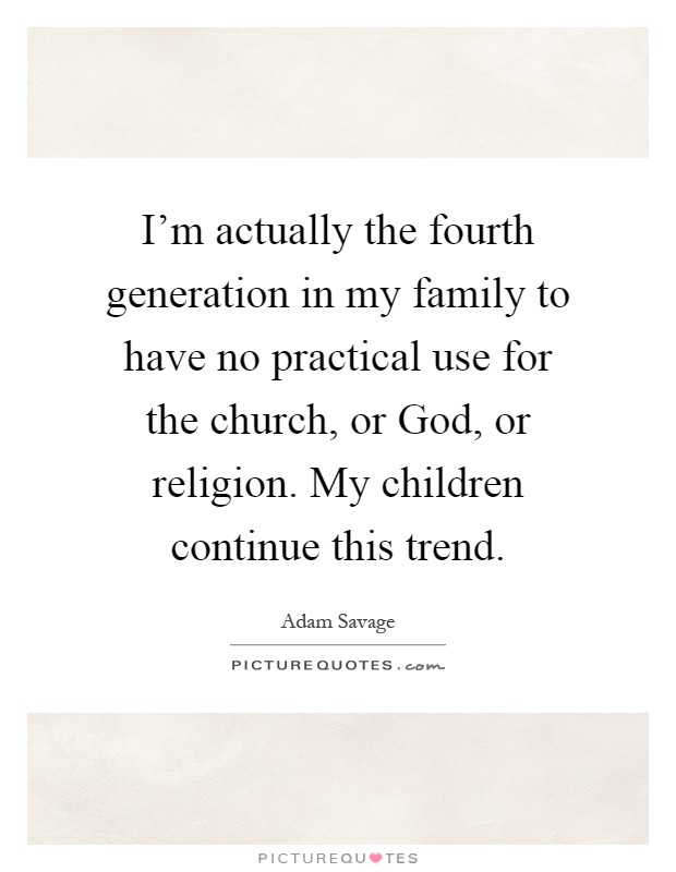 I’m actually the fourth generation in my family to have no practical use for the church, or God, or religion. My children continue this trend Picture Quote #1