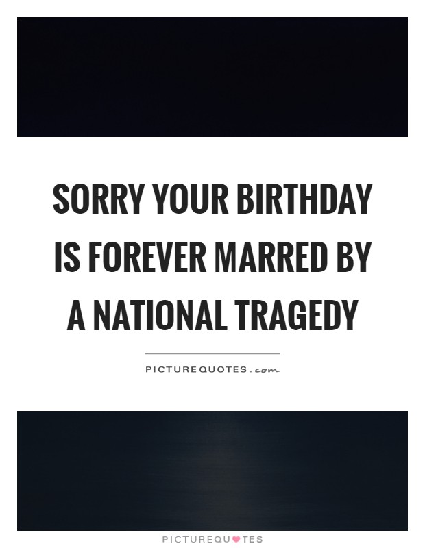 Sorry your birthday is forever marred by a national tragedy Picture Quote #1