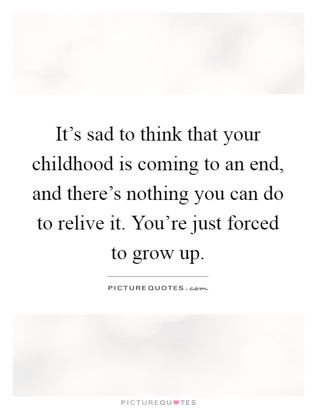 It’s sad to think that your childhood is coming to an end, and there’s nothing you can do to relive it. You’re just forced to grow up Picture Quote #1
