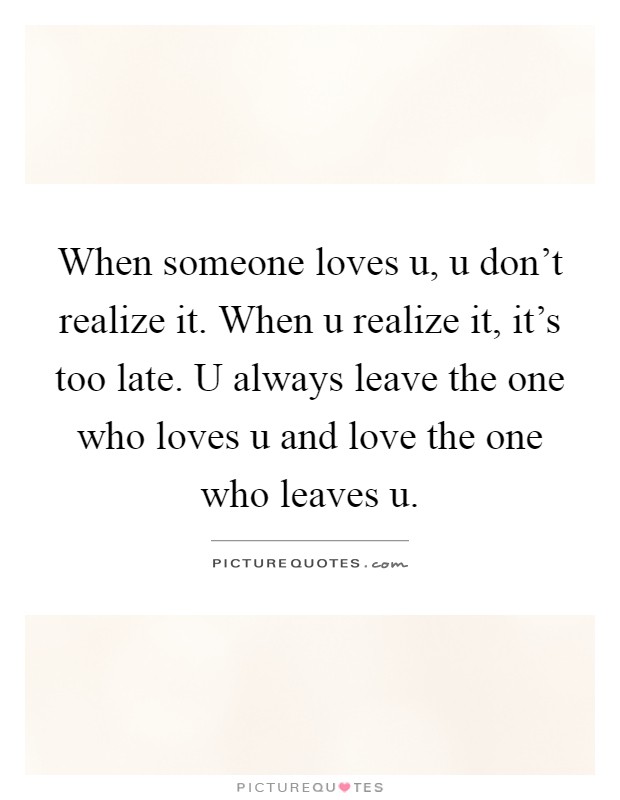 When someone loves u, u don’t realize it. When u realize it, it’s too late. U always leave the one who loves u and love the one who leaves u Picture Quote #1