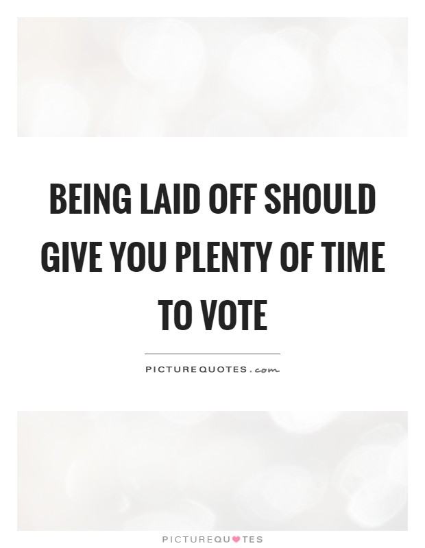 Being laid off should give you plenty of time to vote Picture Quote #1